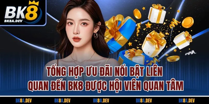 Tổng hợp ưu đãi nổi bật liên quan đến BK8 được hội viên quan tâm